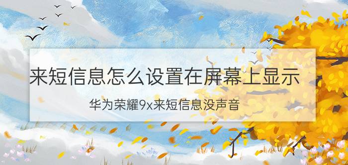 来短信息怎么设置在屏幕上显示 华为荣耀9x来短信息没声音？